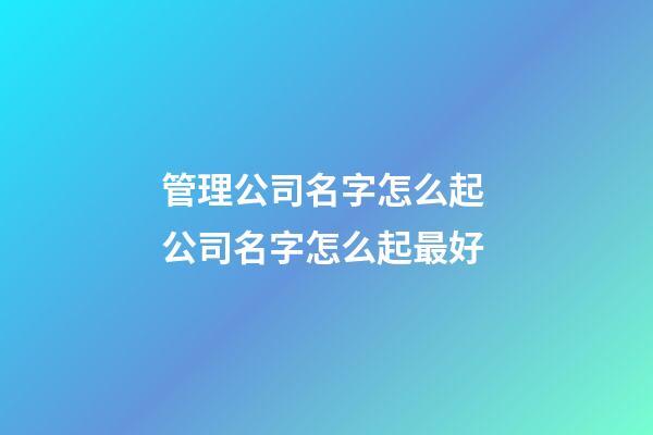 管理公司名字怎么起 公司名字怎么起最好-第1張-公司起名-玄機派